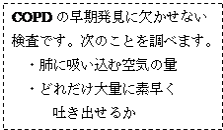 �e�L�X�g �{�b�N�X: COPD�̑��������Ɍ������Ȃ�
�����ł��B���̂��Ƃ𒲂ׂ܂��B
�@�E�x�ɋz�����ދ�C�̗�
�@�E�ǂꂾ����ʂɑf����
�@�@�@�f���o���邩
�@
